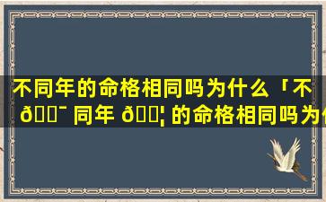 不同年的命格相同吗为什么「不 🐯 同年 🐦 的命格相同吗为什么不能结婚」